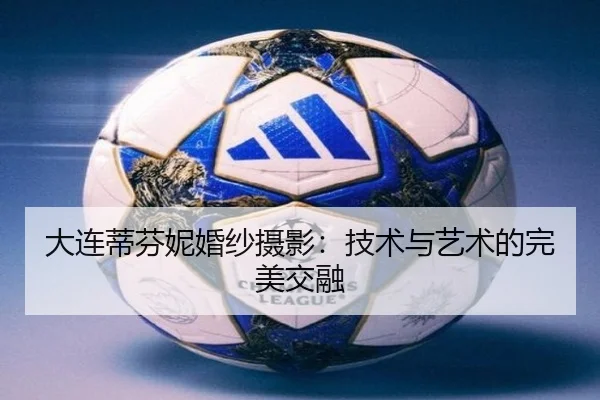 大连蒂芬妮婚纱摄影：技术与艺术的完美交融（leyu）