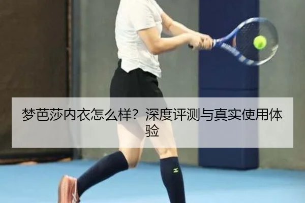 梦芭莎内衣怎么样？深度评测与真实使用体验（leyu）