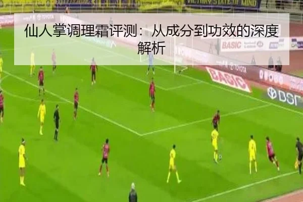 仙人掌调理霜评测：从成分到功效的深度解析（leyu）