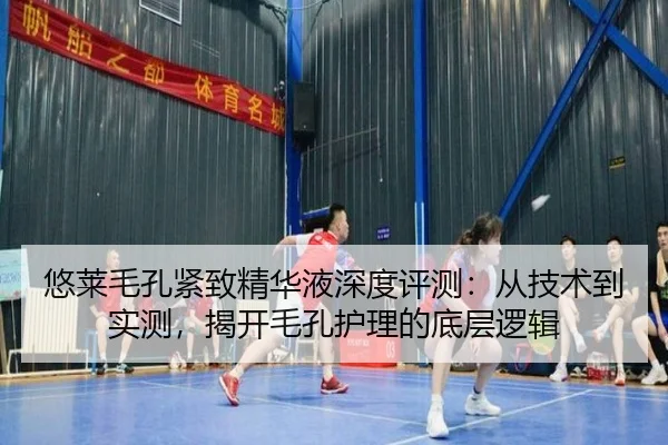 悠莱毛孔紧致精华液深度评测：从技术到实测，揭开毛孔护理的底层逻辑（leyu）