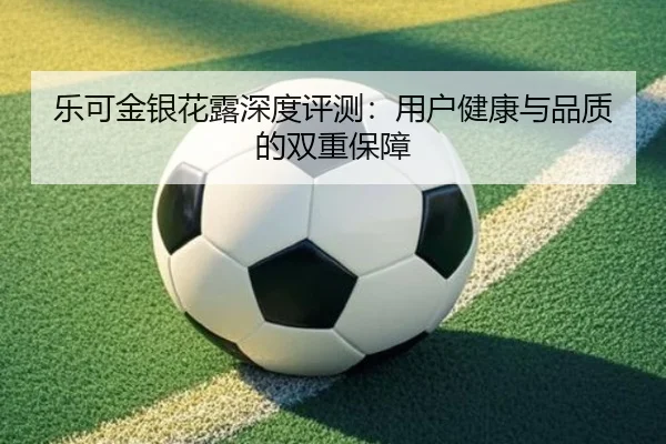 乐可金银花露深度评测：用户健康与品质的双重保障（leyu）