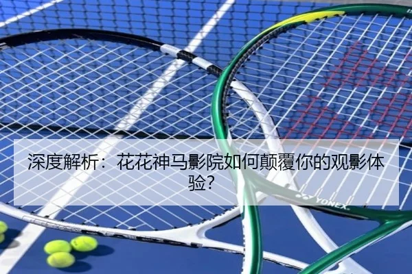 深度解析：花花神马影院如何颠覆你的观影体验？（leyu）