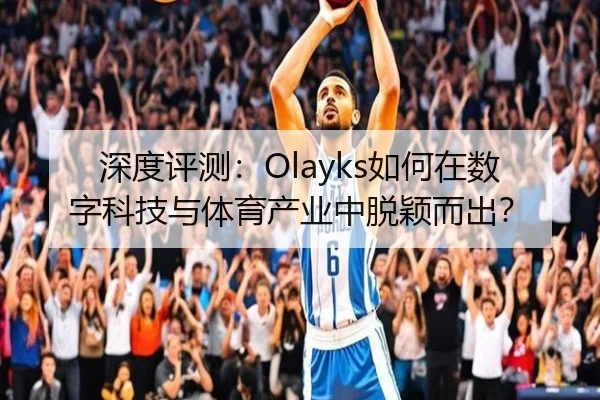 深度评测：Olayks如何在数字科技与体育产业中脱颖而出？（leyu）