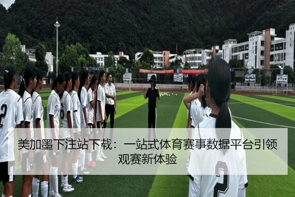 美加墨下注站下载：一站式体育赛事数据平台引领观赛新体验