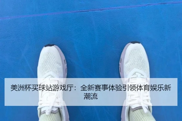 美洲杯买球站游戏厅：全新赛事体验引领体育娱乐新潮流