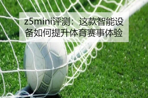 z5mini评测：这款智能设备如何提升体育赛事体验